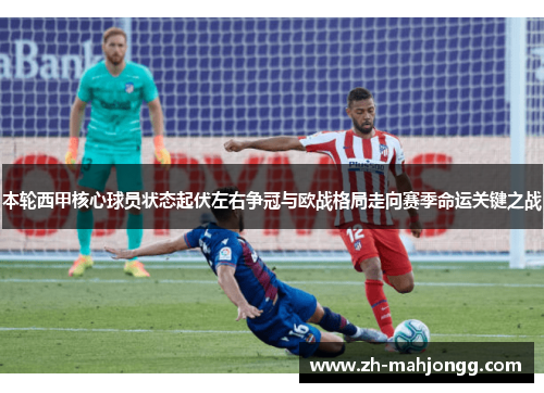 本轮西甲核心球员状态起伏左右争冠与欧战格局走向赛季命运关键之战